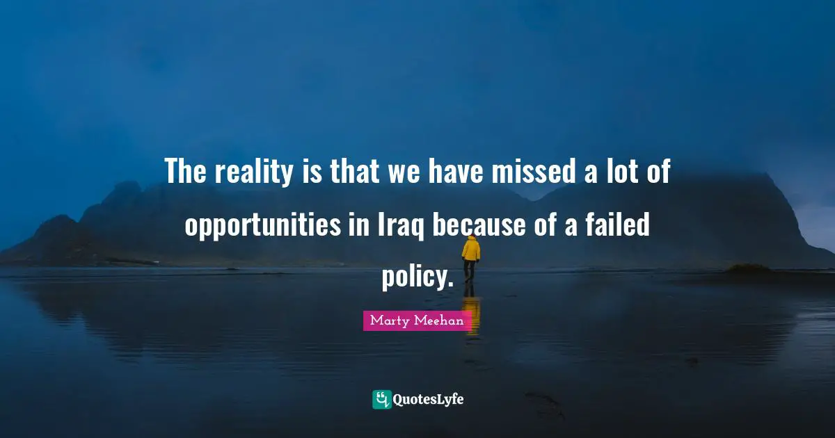 The reality is that we have missed a lot of opportunities in Iraq because of a failed policy.