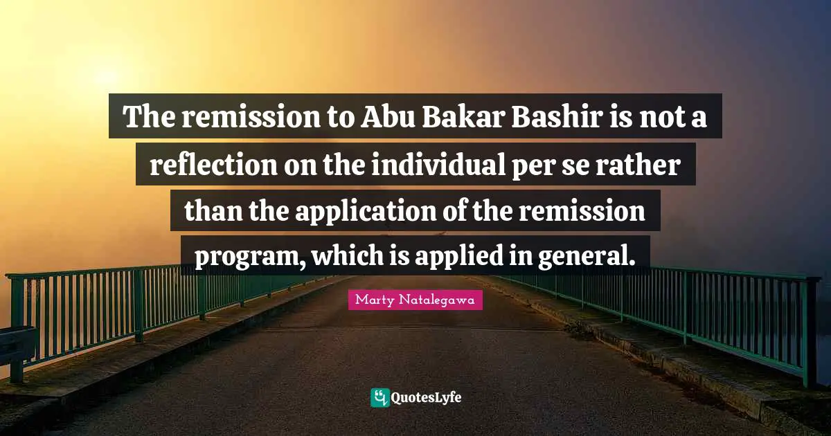The remission to Abu Bakar Bashir is not a reflection on the individual per se rather than the application of the remission program, which is applied in general.