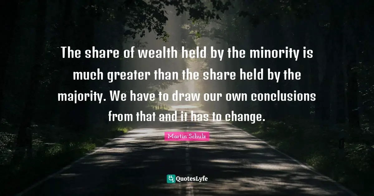 The share of wealth held by the minority is much greater than the share held by the majority. We have to draw our own conclusions from that and it has to change.
