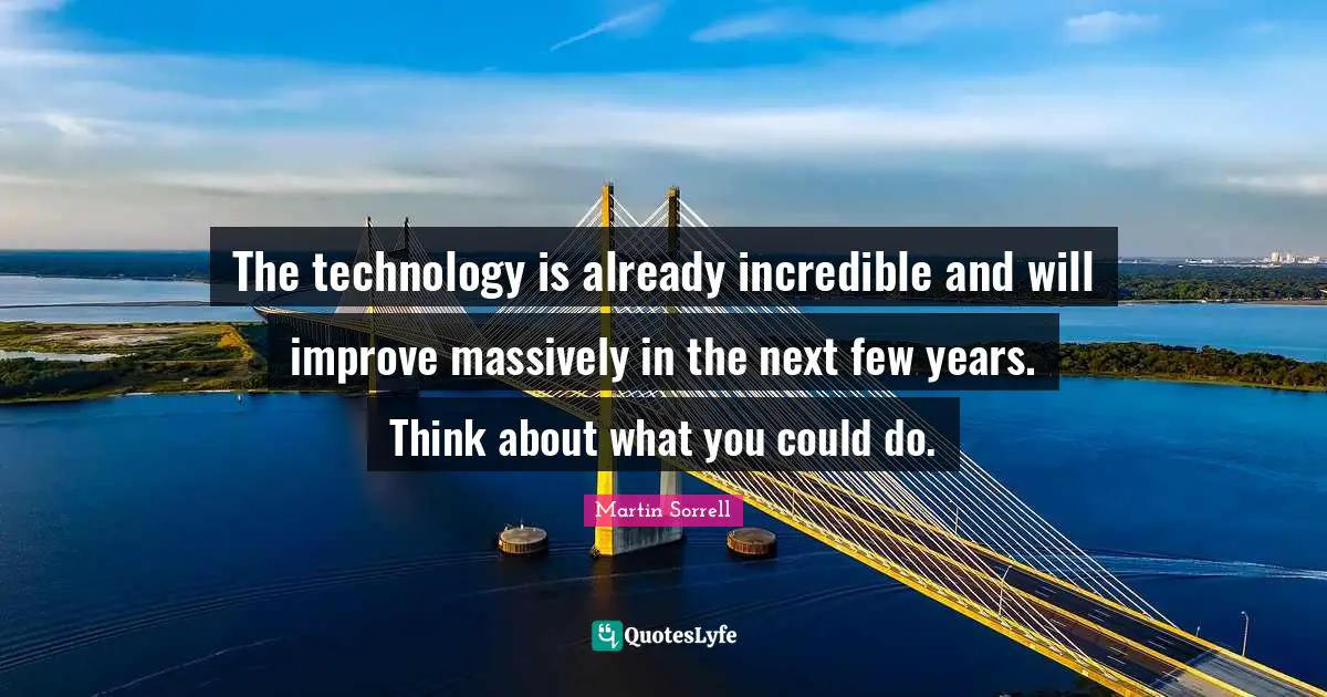 Martin Sorrell Quotes: "The technology is already incredible and will improve massively in the next few years. Think about what you could do."