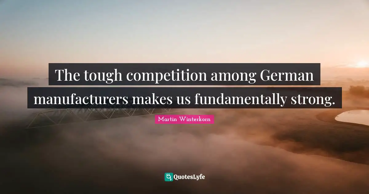 Martin Winterkorn Quotes: "The tough competition among German manufacturers makes us fundamentally strong."
