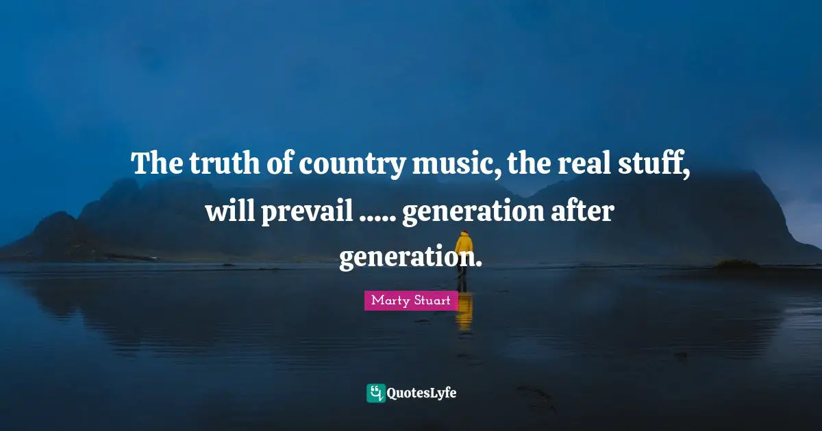 The truth of country music, the real stuff, will prevail ..... generation after generation.