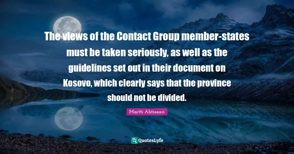 The views of the Contact Group member-states must be taken seriously, as well as the guidelines set out in their document on Kosovo, which clearly says that the province should not be divided.