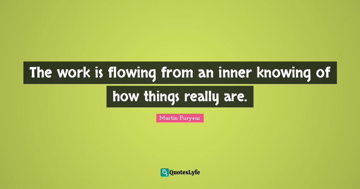 The work is flowing from an inner knowing of how things really are.