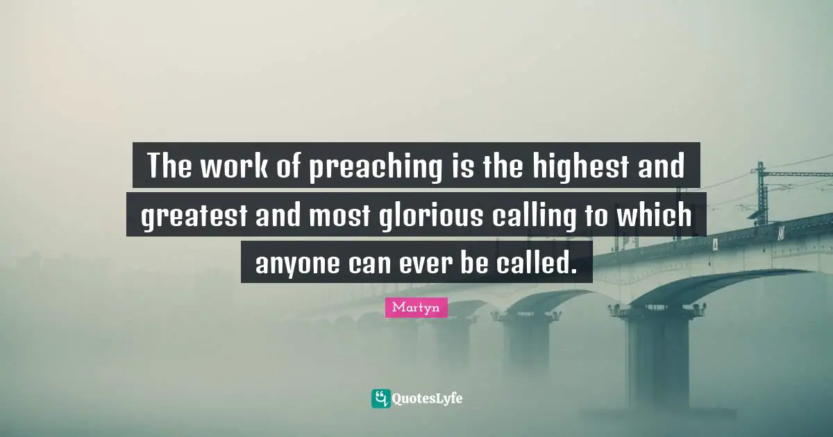 Highest Calling Quotes: "The work of preaching is the highest and greatest and most glorious calling to which anyone can ever be called."