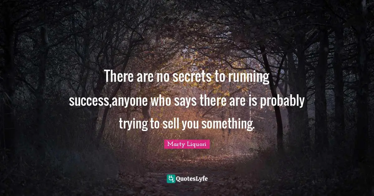 There are no secrets to running success,anyone who says there are is probably trying to sell you something.