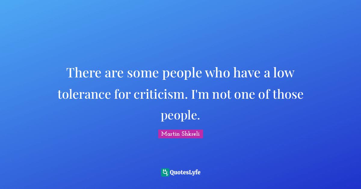 There are some people who have a low tolerance for criticism. I'm not one of those people.