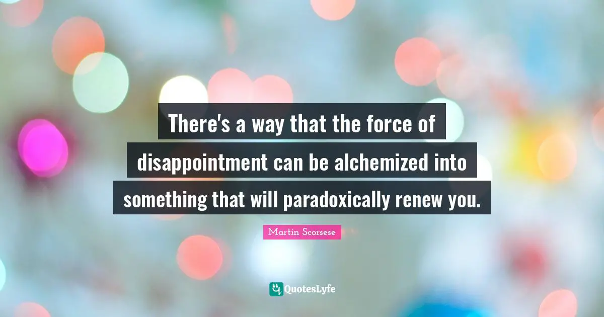Martin Scorsese Quotes: "There's a way that the force of disappointment can be alchemized into something that will paradoxically renew you."