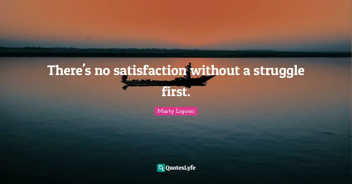 There's no satisfaction without a struggle first.