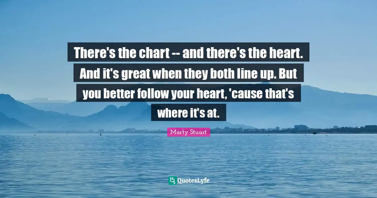 There's the chart -- and there's the heart. And it's great when they both line up. But you better follow your heart, 'cause that's where it's at.