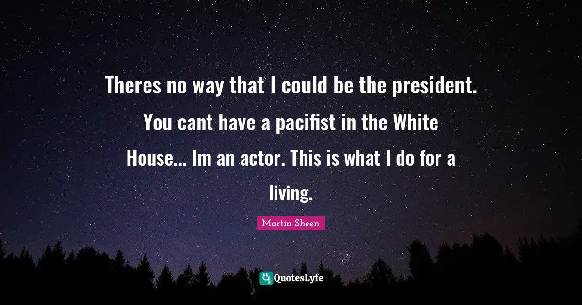 Theres no way that I could be the president. You cant have a pacifist in the White House... Im an actor. This is what I do for a living.