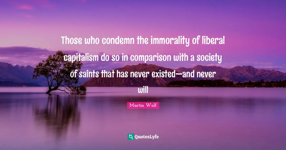 Those who condemn the immorality of liberal capitalism do so in comparison with a society of saints that has never existed—and never will