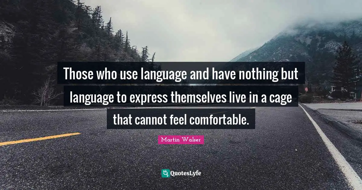 Those who use language and have nothing but language to express themselves live in a cage that cannot feel comfortable.