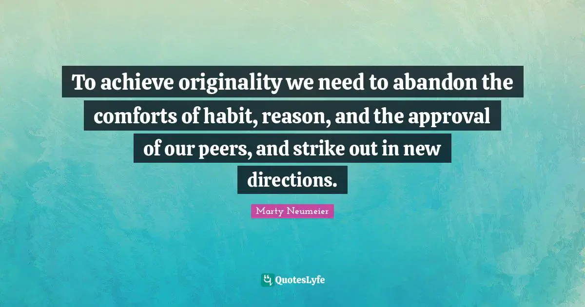 To achieve originality we need to abandon the comforts of habit, reason, and the approval of our peers, and strike out in new directions.