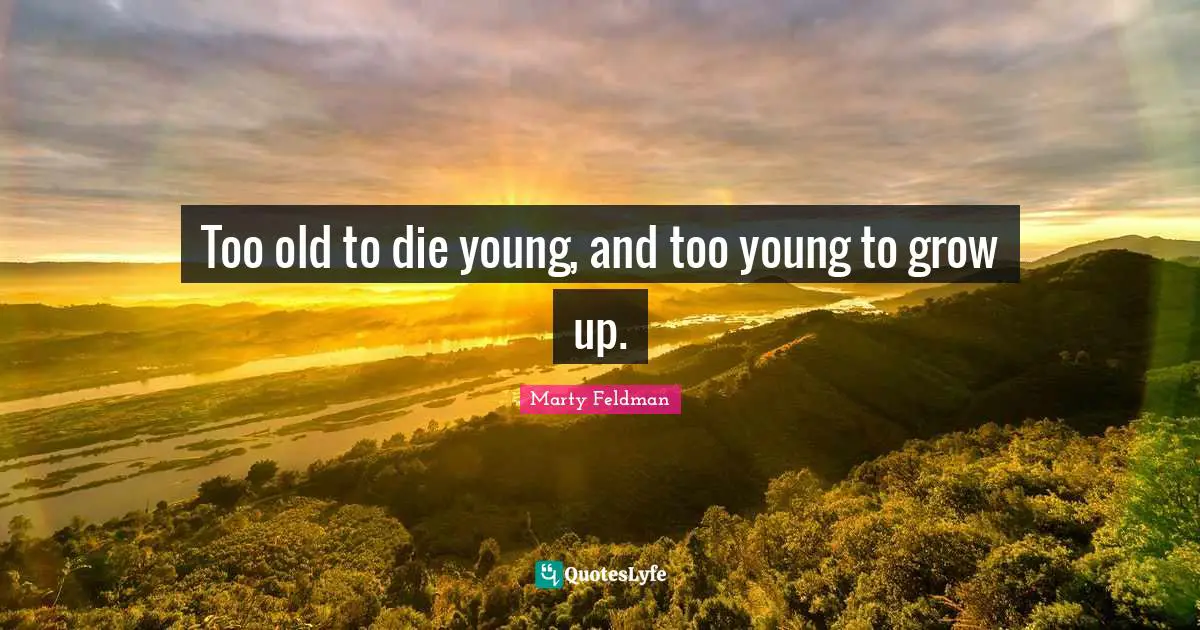 Too old to die young, and too young to grow up.