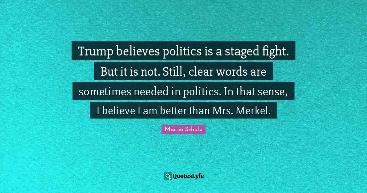 Trump believes politics is a staged fight. But it is not. Still, clear words are sometimes needed in politics. In that sense, I believe I am better than Mrs. Merkel.