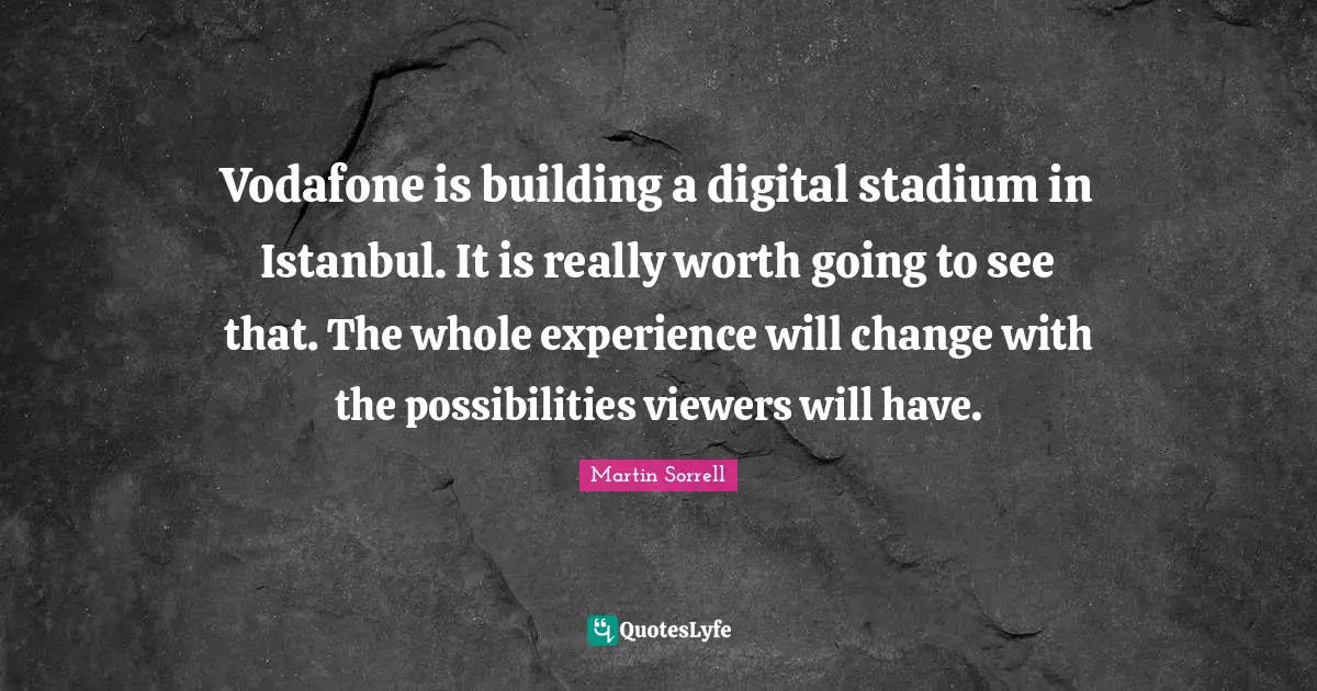 Martin Sorrell Quotes: "Vodafone is building a digital stadium in Istanbul. It is really worth going to see that. The whole experience will change with the possibilities viewers will have."