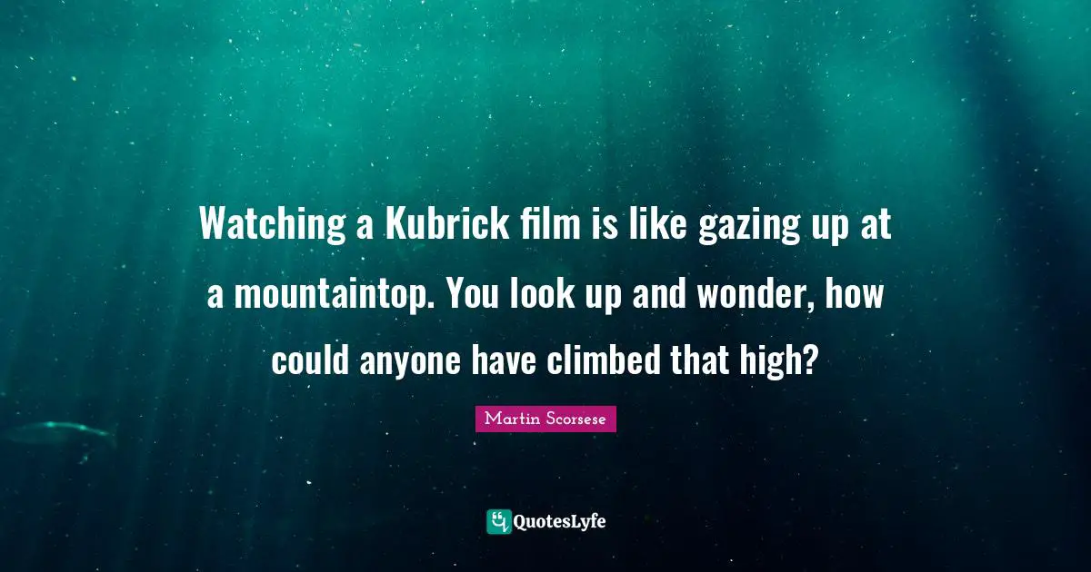 Gazing Quotes: "Watching a Kubrick film is like gazing up at a mountaintop. You look up and wonder, how could anyone have climbed that high?"