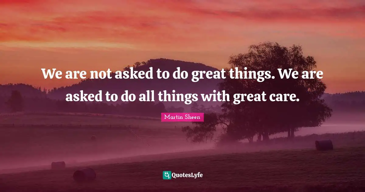 Do Great Things Quotes: "We are not asked to do great things. We are asked to do all things with great care."