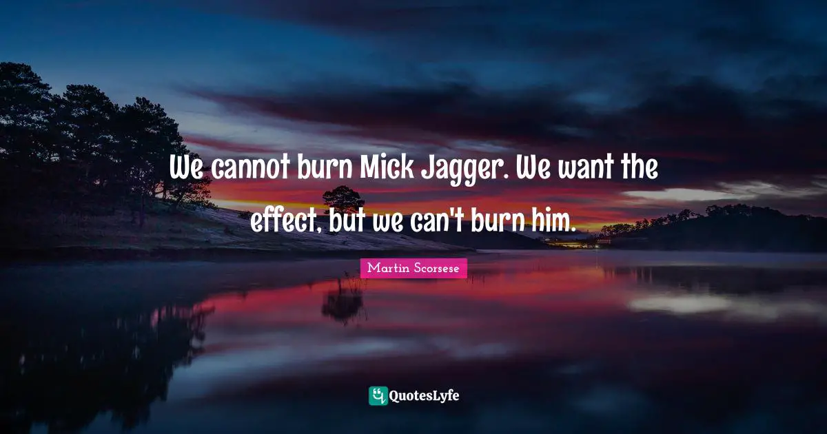 We cannot burn Mick Jagger. We want the effect, but we can't burn him.
