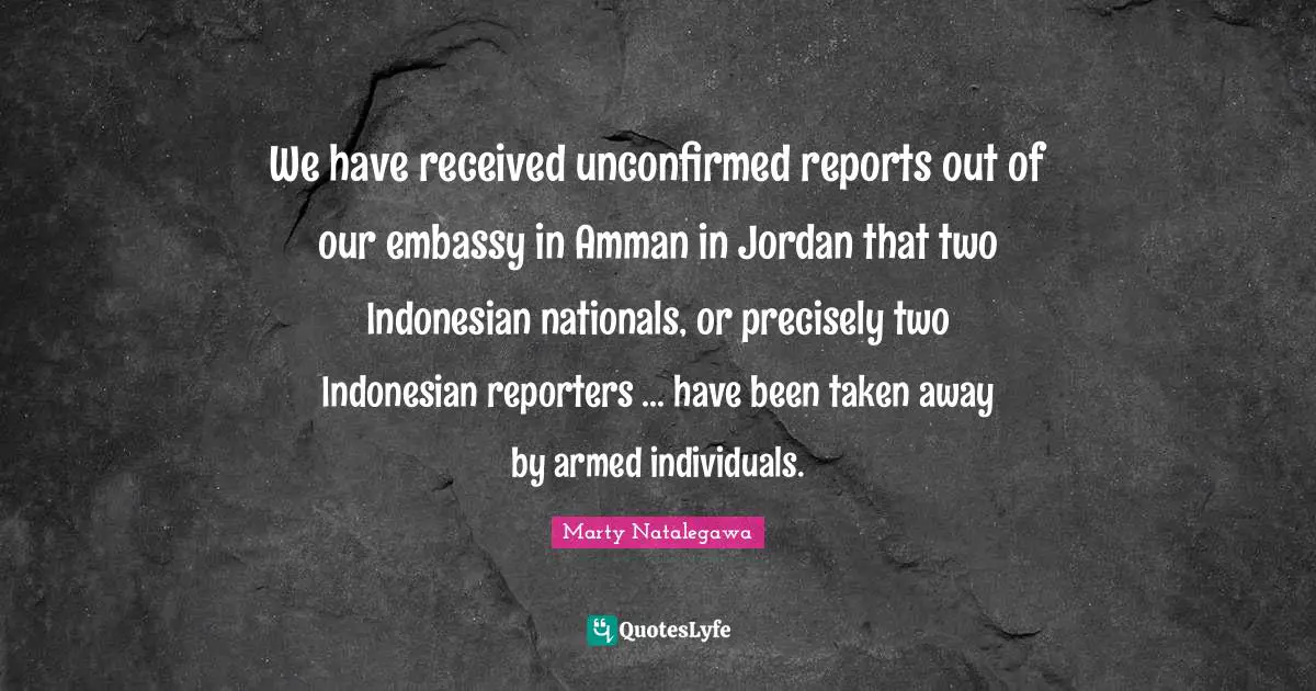 We have received unconfirmed reports out of our embassy in Amman in Jordan that two Indonesian nationals, or precisely two Indonesian reporters ... have been taken away by armed individuals.