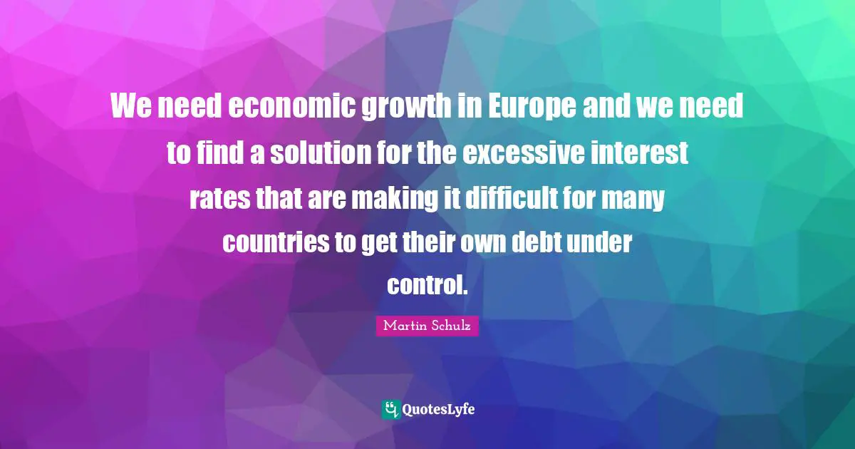 We need economic growth in Europe and we need to find a solution for the excessive interest rates that are making it difficult for many countries to get their own debt under control.