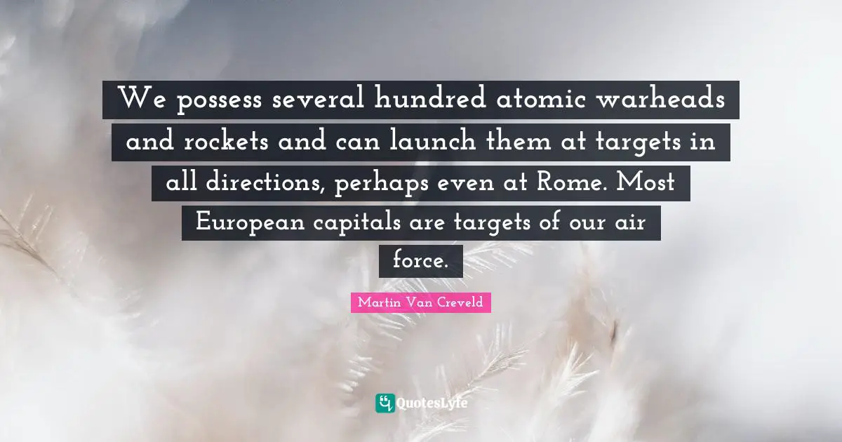 We possess several hundred atomic warheads and rockets and can launch them at targets in all directions, perhaps even at Rome. Most European capitals are targets of our air force.