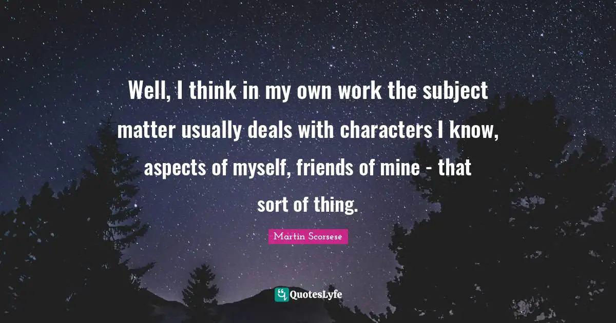 Well, I think in my own work the subject matter usually deals with characters I know, aspects of myself, friends of mine - that sort of thing.