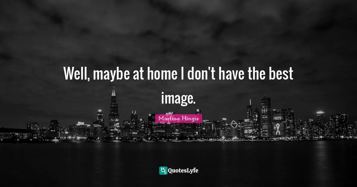 Well, maybe at home I don't have the best image.