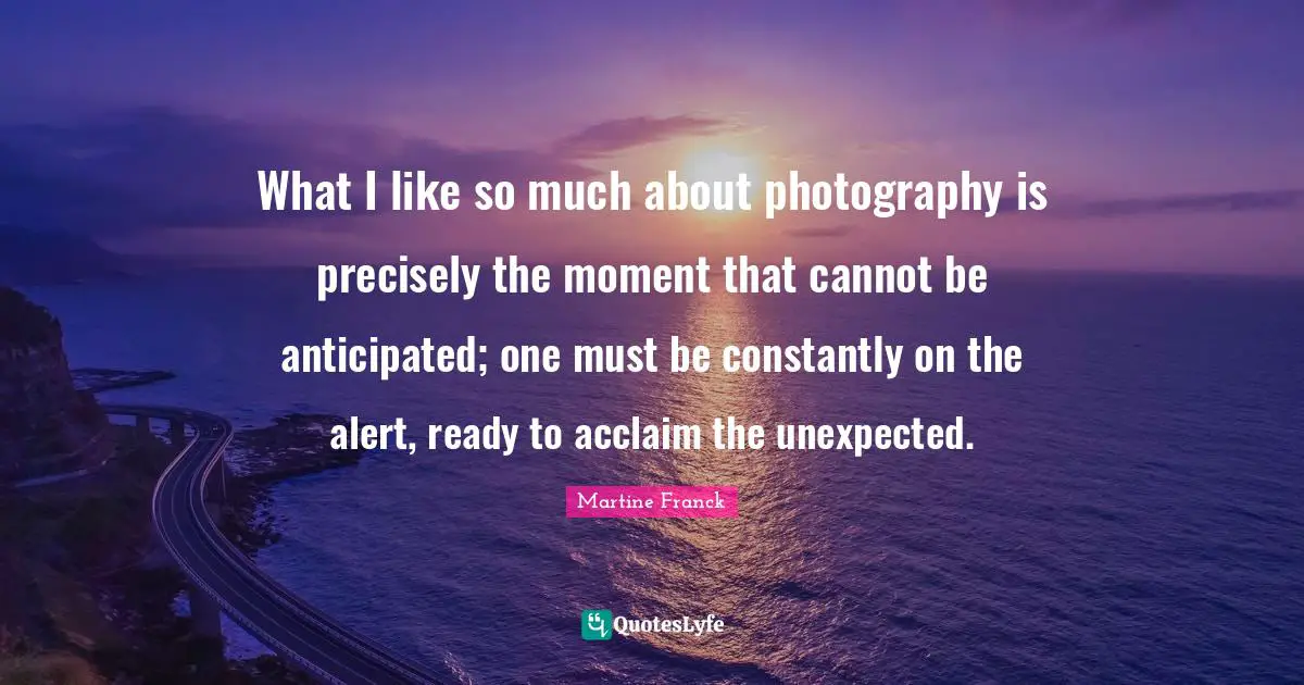 What I like so much about photography is precisely the moment that cannot be anticipated; one must be constantly on the alert, ready to acclaim the unexpected.