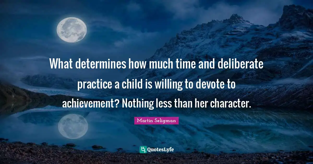 Martin Seligman Quotes: "What determines how much time and deliberate practice a child is willing to devote to achievement? Nothing less than her character."