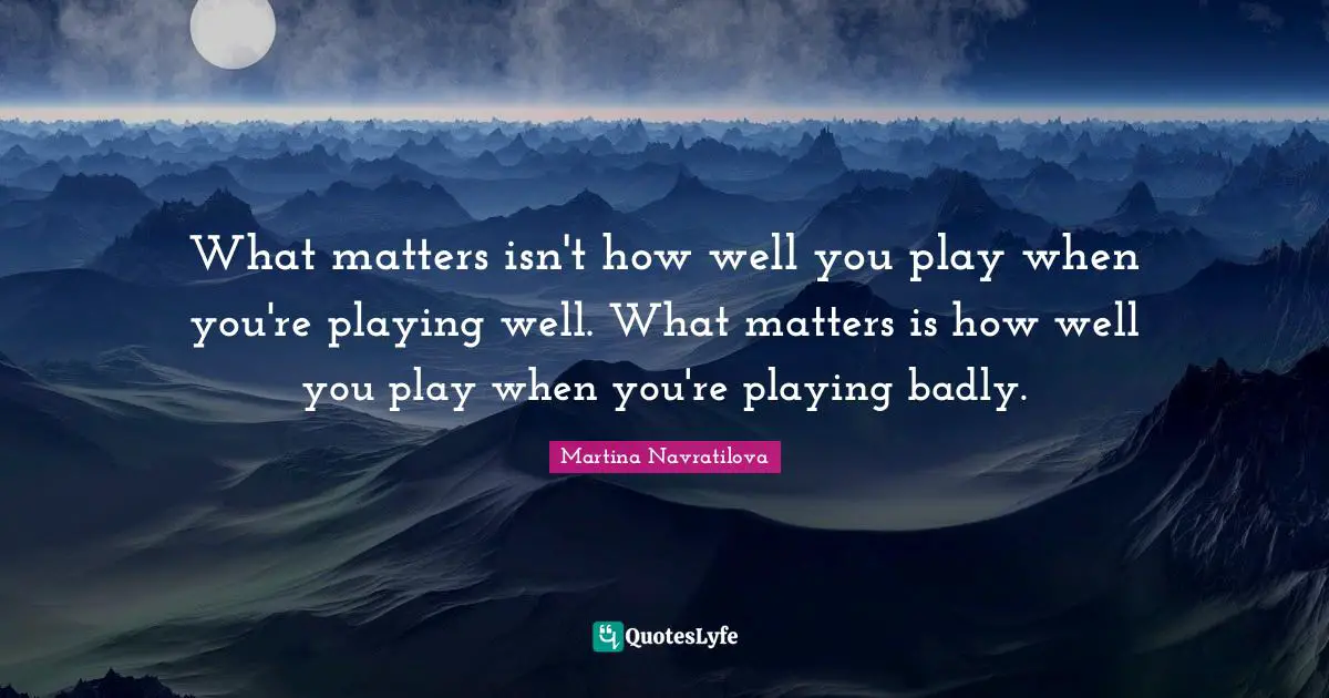 Martina Navratilova Quotes: "What matters isn't how well you play when you're playing well. What matters is how well you play when you're playing badly."