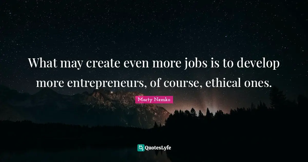 What may create even more jobs is to develop more entrepreneurs, of course, ethical ones.