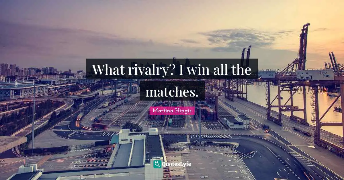 Rivalry Quotes: "What rivalry? I win all the matches."