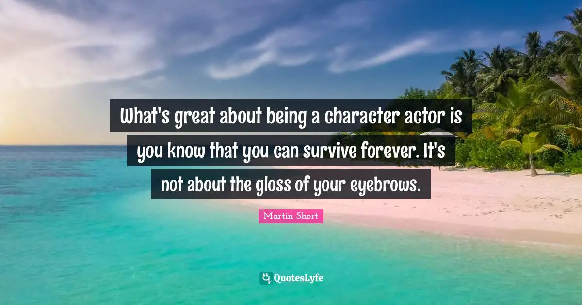 What's great about being a character actor is you know that you can survive forever. It's not about the gloss of your eyebrows.