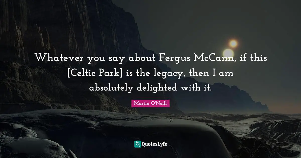 Whatever you say about Fergus McCann, if this [Celtic Park] is the legacy, then I am absolutely delighted with it.