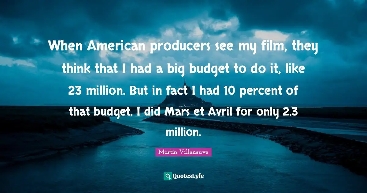 When American producers see my film, they think that I had a big budget to do it, like 23 million. But in fact I had 10 percent of that budget. I did Mars et Avril for only 2.3 million.