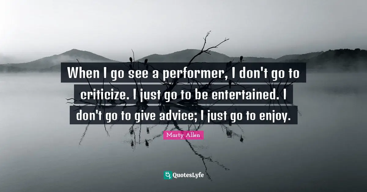 When I go see a performer, I don't go to criticize. I just go to be entertained. I don't go to give advice; I just go to enjoy.