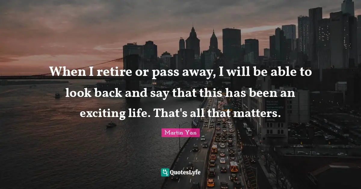 Mo Yan Quotes: "When I retire or pass away, I will be able to look back and say that this has been an exciting life. That's all that matters."