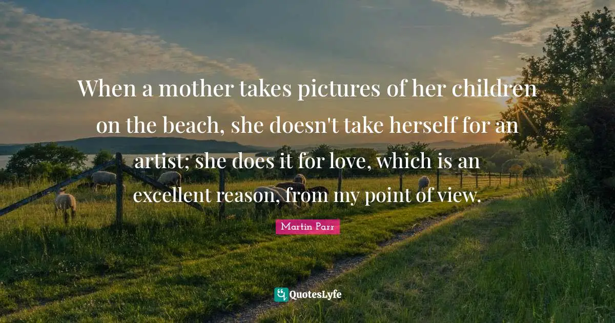 Point Of Quotes: "When a mother takes pictures of her children on the beach, she doesn't take herself for an artist; she does it for love, which is an excellent reason, from my point of view."