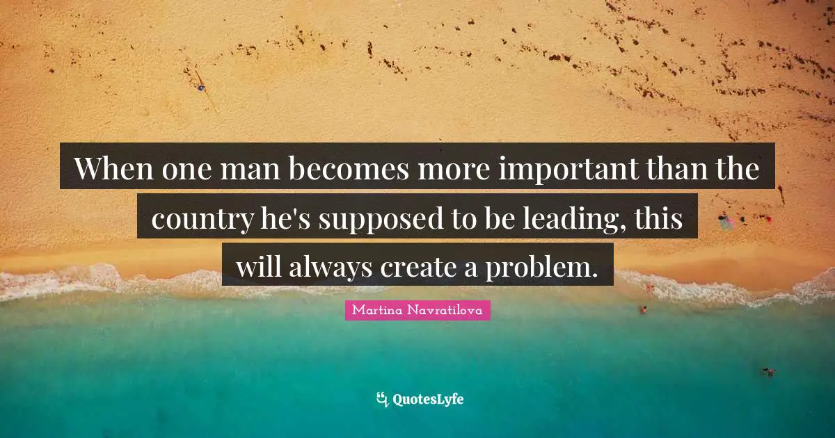 When one man becomes more important than the country he's supposed to be leading, this will always create a problem.