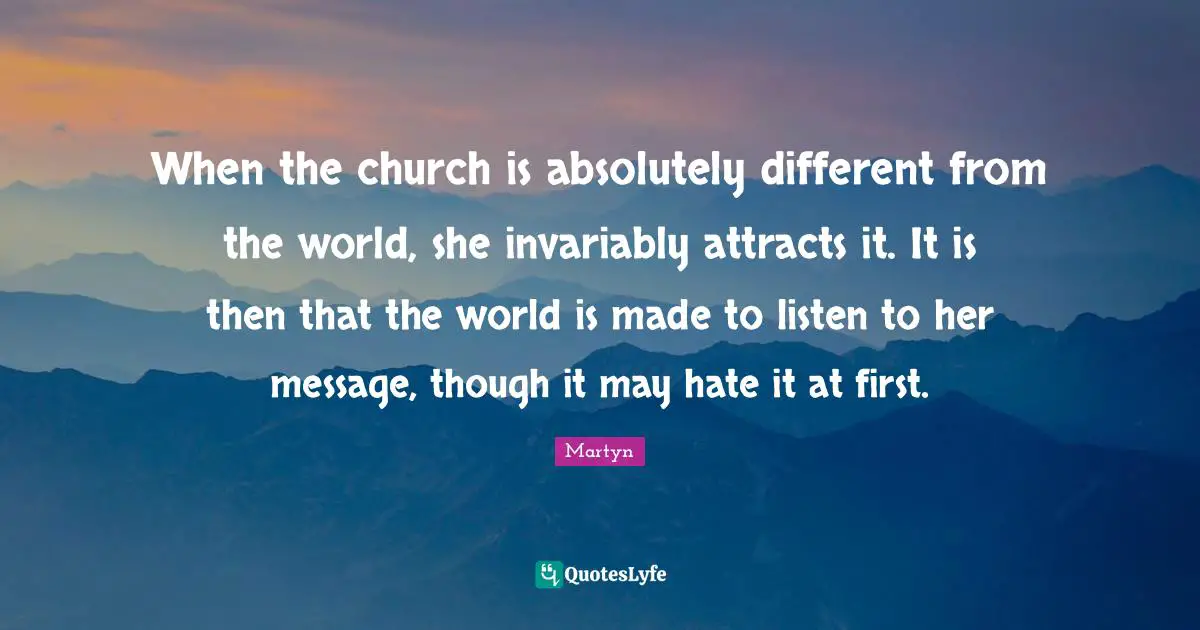 When the church is absolutely different from the world, she invariably attracts it. It is then that the world is made to listen to her message, though it may hate it at first.