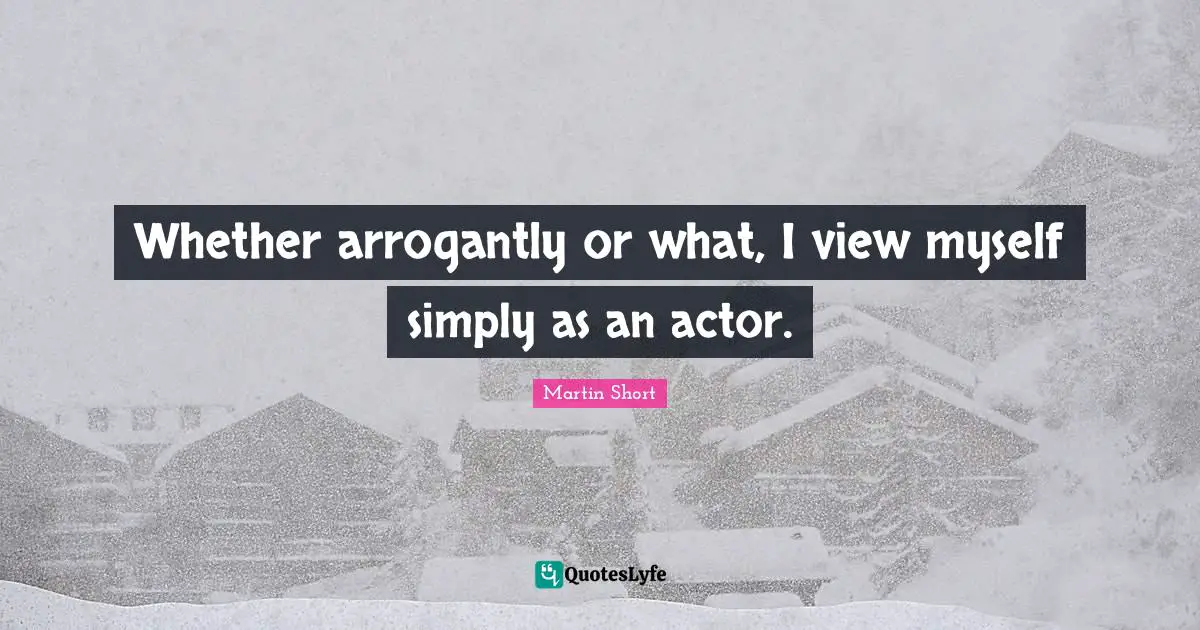 Whether arrogantly or what, I view myself simply as an actor.