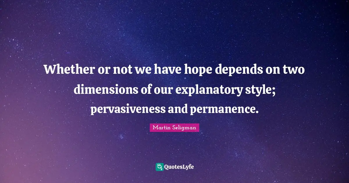 Whether or not we have hope depends on two dimensions of our explanatory style; pervasiveness and permanence.