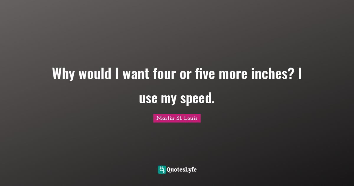 Why would I want four or five more inches? I use my speed.