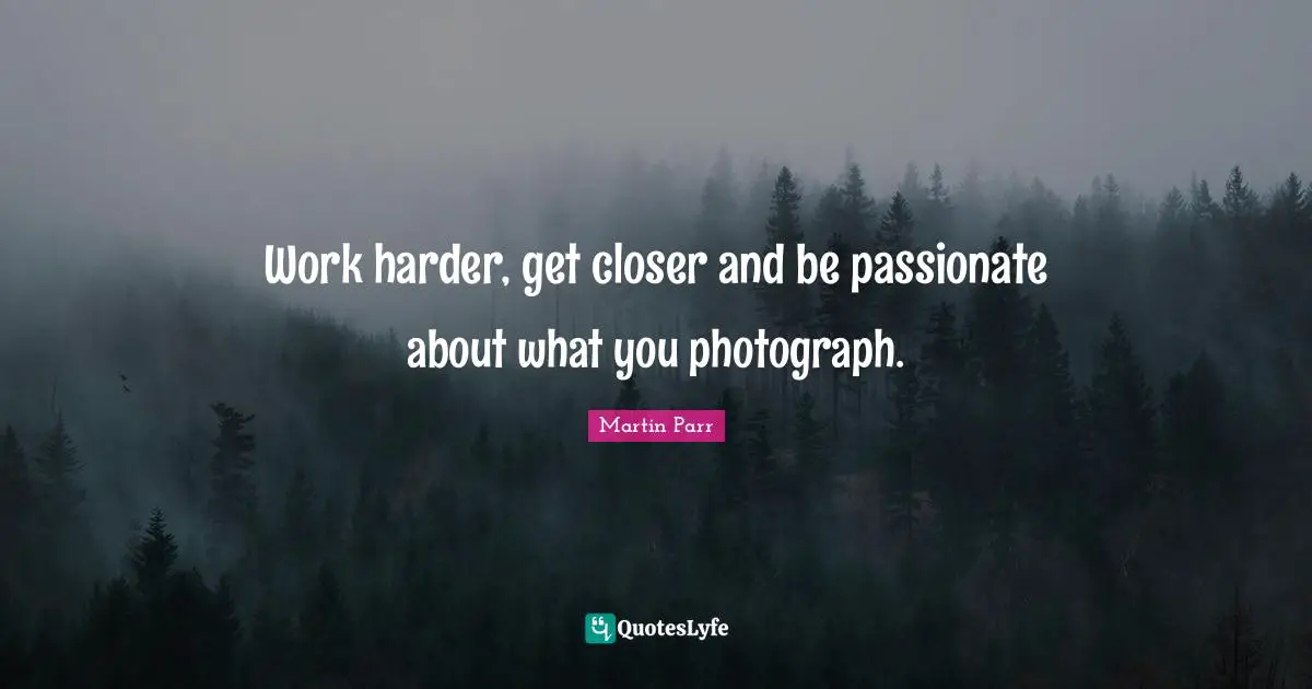 Work harder, get closer and be passionate about what you photograph.