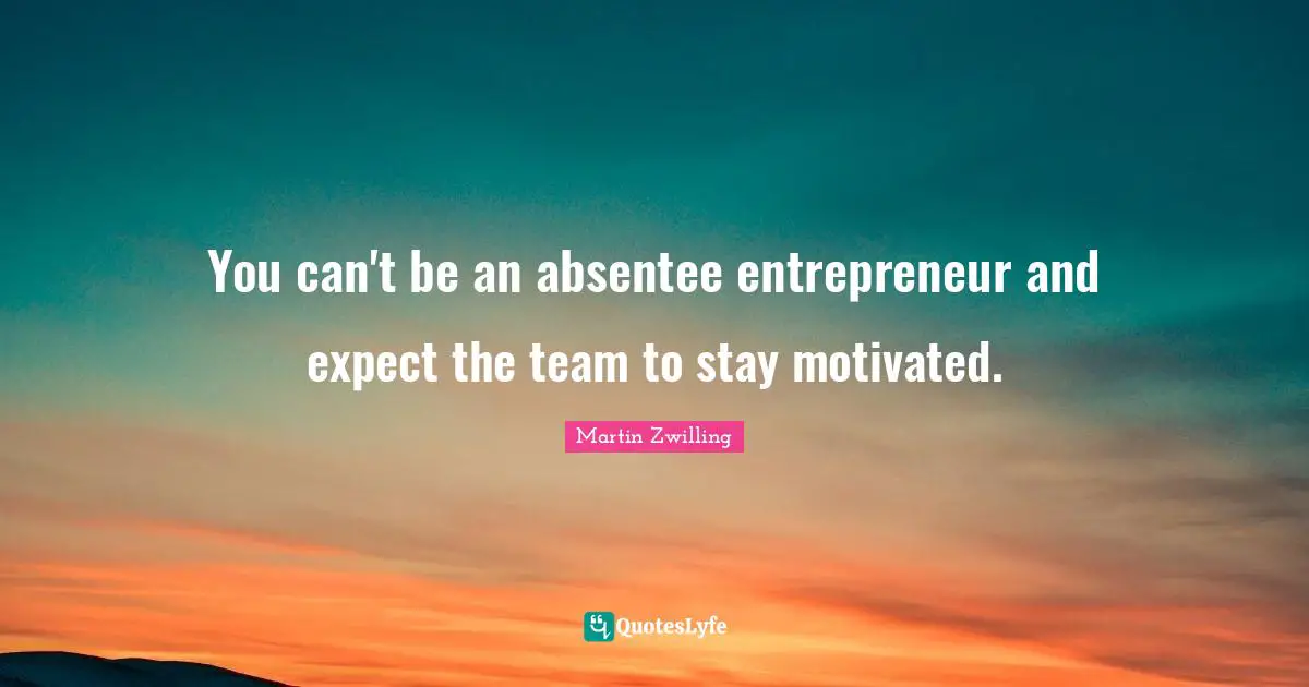 Stay Motivated Quotes: "You can't be an absentee entrepreneur and expect the team to stay motivated."
