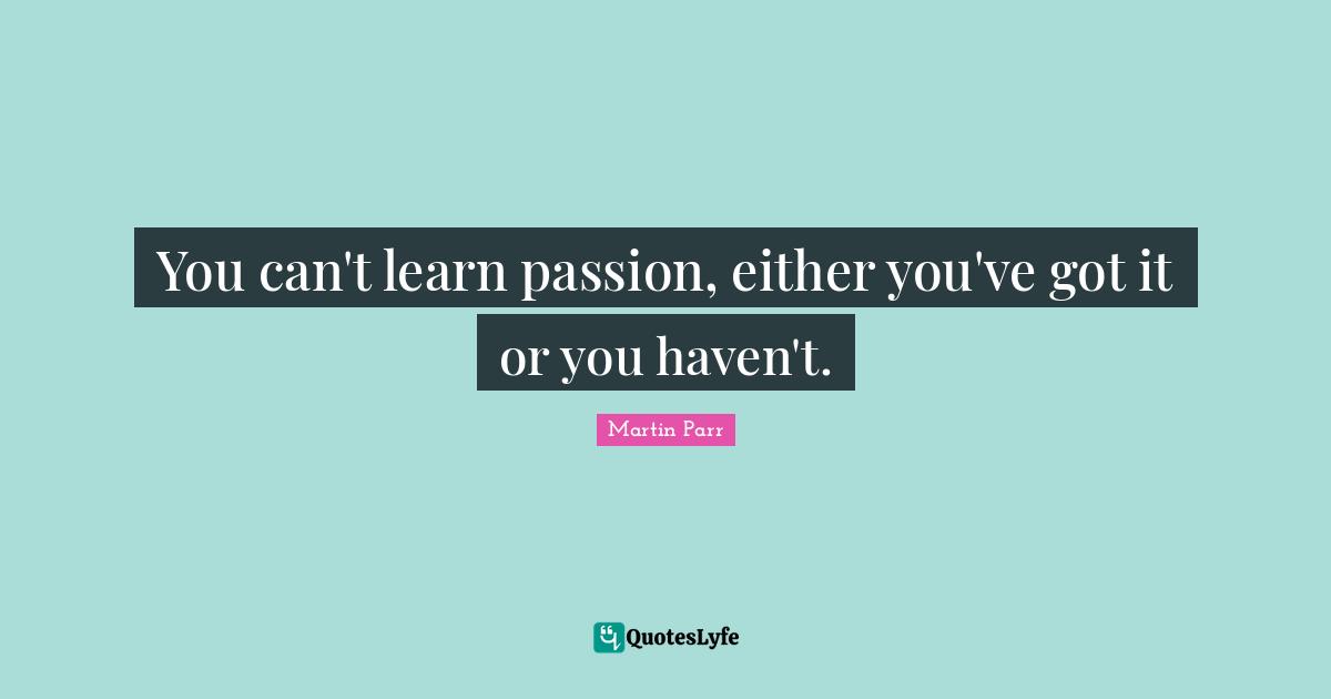 Havens Quotes: "You can't learn passion, either you've got it or you haven't."