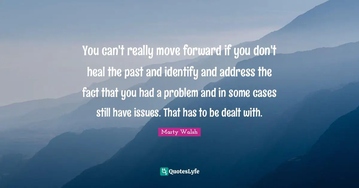 You can't really move forward if you don't heal the past and identify and address the fact that you had a problem and in some cases still have issues. That has to be dealt with.