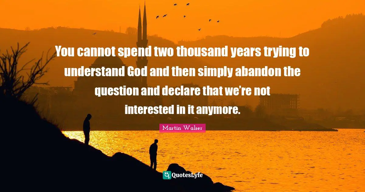You cannot spend two thousand years trying to understand God and then simply abandon the question and declare that we’re not interested in it anymore.